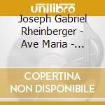 Joseph Gabriel Rheinberger - Ave Maria - Sacred Music Vol.10 cd musicale di Joseph Gabriel Rheinberger