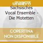 Sachsisches Vocal Ensemble - Die Motetten cd musicale di Sachsisches Vocal Ensemble