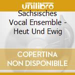 Sachsisches Vocal Ensemble - Heut Und Ewig cd musicale di Sachsisches Vocal Ensemble