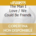 The Man I Love / We Could Be Friends cd