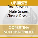 Rod Stewart - Male Singer: Classic Rock Songs & Ballads cd musicale di Rod Stewart