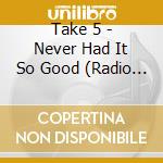Take 5 - Never Had It So Good (Radio Edit / Album Version ) cd