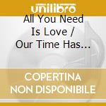 All You Need Is Love / Our Time Has Come cd