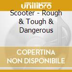 Scooter - Rough & Tough & Dangerous cd musicale di Scooter