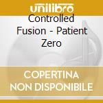 Controlled Fusion - Patient Zero cd musicale di Controlled Fusion