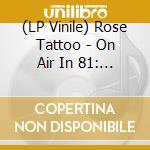 (LP Vinile) Rose Tattoo - On Air In 81: Live At Bbc & Other Transmissions (3 Lp) vinile