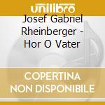 Josef Gabriel Rheinberger - Hor O Vater cd musicale di Josef Gabriel Rheinberger