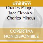 Charles Mingus - Jazz Classics - Charles Mingus cd musicale di Charles Mingus