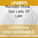 Meredith Monk - Our Lady Of Late cd musicale di Meredith Monk
