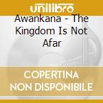 Awankana - The Kingdom Is Not Afar cd musicale di Awankana