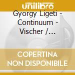 Gyorgy Ligeti - Continuum - Vischer / Szathmary / Welin cd musicale di Gyorgy Ligeti