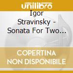 Igor Stravinsky - Sonata For Two Pianos / tro cd musicale di Igor Stravinsky