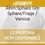 Rihm:Sphare Um Sphare/Frage / Various cd musicale di Wergo