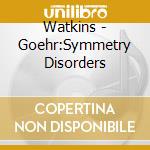 Watkins - Goehr:Symmetry Disorders cd