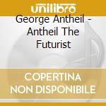 George Antheil - Antheil The Futurist cd musicale di Antheil, G.