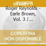 Roger Reynolds - Earle Brown, Vol. 3 / Various cd