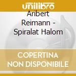 Aribert Reimann - Spiralat Halom cd musicale di Aribert Reimann