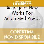 Aggregate: New Works For Automated Pipe Organs cd