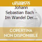 Johann Sebastian Bach - Im Wandel Der Zeiten cd musicale di Johann Sebastian Bach
