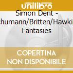 Simon Dent - Schumann/Britten/Hawkins Fantasies cd musicale di Simon Dent