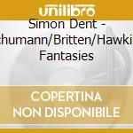 Simon Dent - Schumann/Britten/Hawkins Fantasies cd