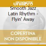 Smooth Jazz Latin Rhythm - Flyin' Away cd musicale di Smooth Jazz Latin Rhythm
