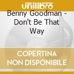 Benny Goodman - Don't Be That Way cd musicale di Benny Goodman