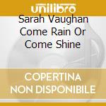 Sarah Vaughan Come Rain Or Come Shine cd musicale di Sarah Vaughan