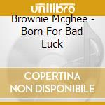 Brownie Mcghee - Born For Bad Luck cd musicale di Brownie Mcghee
