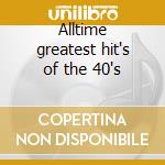 Alltime greatest hit's of the 40's cd musicale di Artisti Vari
