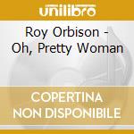Roy Orbison - Oh, Pretty Woman cd musicale di Roy Orbison