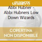 Abbi Hubner - Abbi Hubners Low Down Wizards cd