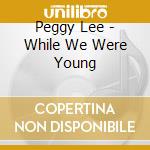 Peggy Lee - While We Were Young cd musicale di Peggy Lee