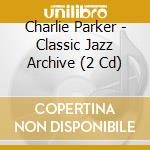 Charlie Parker - Classic Jazz Archive (2 Cd) cd musicale di Parker, Charlie