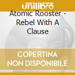 Atomic Rooster - Rebel With A Clause cd