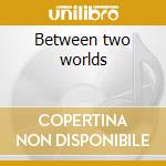 Between two worlds cd