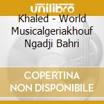 Khaled - World Musicalgeriakhouf Ngadji Bahri cd musicale