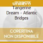 Tangerine Dream - Atlantic Bridges cd musicale di Tangerine Dream