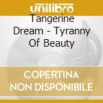 Tangerine Dream - Tyranny Of Beauty cd musicale di Tangerine Dream