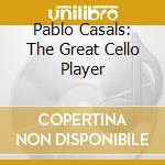 Pablo Casals: The Great Cello Player cd musicale
