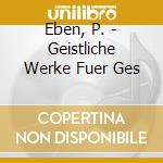 Eben, P. - Geistliche Werke Fuer Ges cd musicale di Eben, P.
