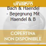Bach & Haendel - Begegnung Mit Haendel & B cd