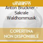 Anton Bruckner - Sakrale Waldhornmusik cd musicale di Musica