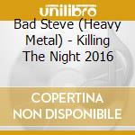 Bad Steve (Heavy Metal) - Killing The Night 2016 cd musicale di Bad Steve  (Heavy Metal)