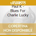 Paul K - Blues For Charlie Lucky cd musicale di Paul K
