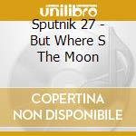 Sputnik 27 - But Where S The Moon cd