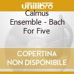 Calmus Ensemble - Bach For Five cd musicale