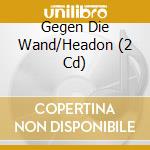 Gegen Die Wand/Headon (2 Cd) cd musicale