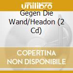 Gegen Die Wand/Headon (2 Cd) cd