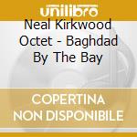 Neal Kirkwood Octet - Baghdad By The Bay cd